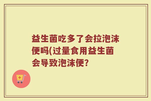 益生菌吃多了会拉泡沫便吗(过量食用益生菌会导致泡沫便?