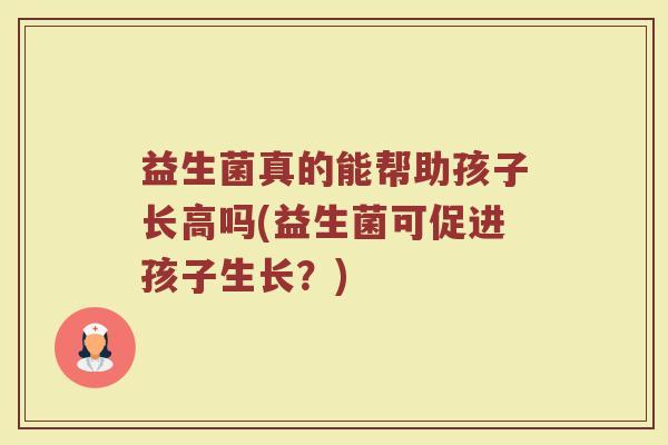 益生菌真的能帮助孩子长高吗(益生菌可促进孩子生长?)