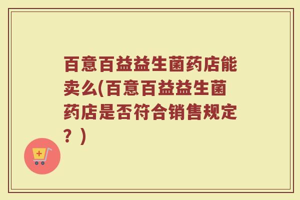 百意百益益生菌药店能卖么(百意百益益生菌药店是否符合销售规定?)