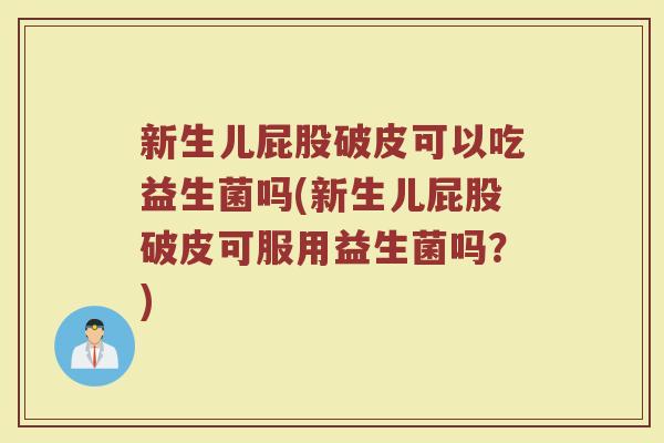 新生儿屁股破皮可以吃益生菌吗(新生儿屁股破皮可服用益生菌吗?)