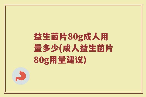 益生菌片80g成人用量多少(成人益生菌片80g用量建议)