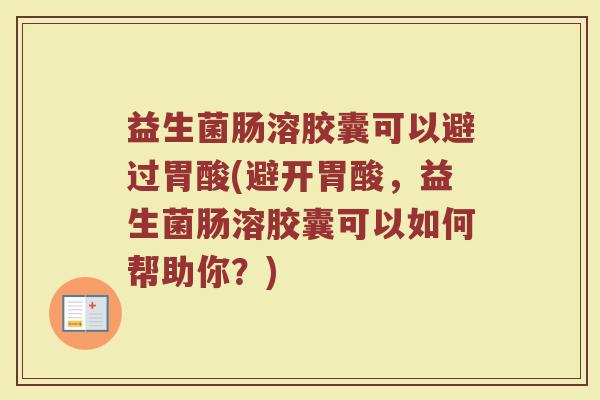 益生菌肠溶胶囊可以避过胃酸(避开胃酸，益生菌肠溶胶囊可以如何帮助你？)