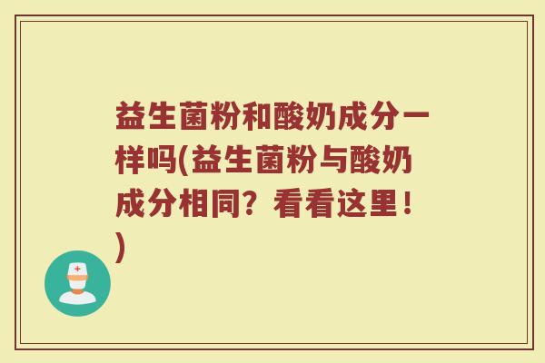 益生菌粉和酸奶成分一样吗(益生菌粉与酸奶成分相同？看看这里！)