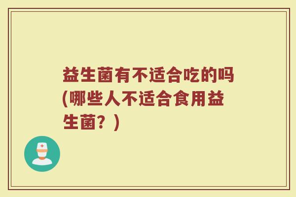 益生菌有不适合吃的吗(哪些人不适合食用益生菌?)