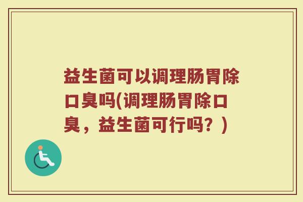 益生菌可以调理肠胃除口臭吗(调理肠胃除口臭，益生菌可行吗？)
