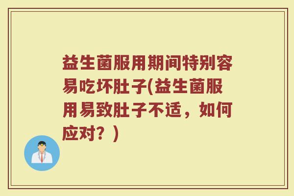益生菌服用期间特别容易吃坏肚子(益生菌服用易致肚子不适,如何应对?)