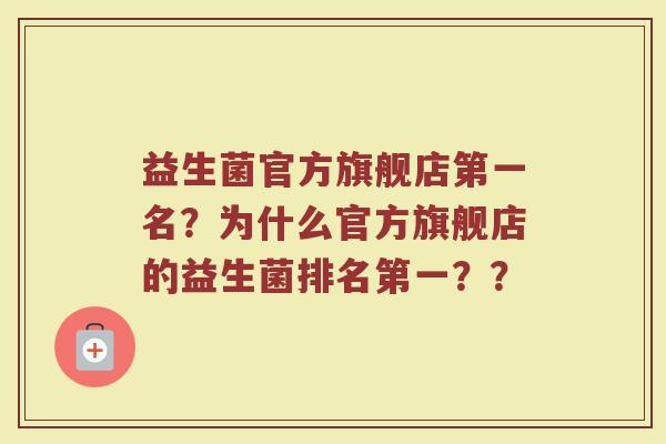 益生菌官方旗舰店第一名?为什么官方旗舰店的益生菌排名第一??