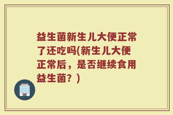 益生菌新生儿大便正常了还吃吗(新生儿大便正常后，是否继续食用益生菌？)