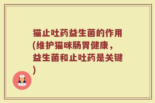 猫止吐药益生菌的作用(维护猫咪肠胃健康,益生菌和止吐药是关键)