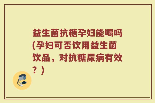 益生菌抗糖孕妇能喝吗(孕妇可否饮用益生菌饮品,对抗有效?) 益生菌抗糖孕妇能喝吗(孕妇可否饮用益生菌饮品,对抗有效?)