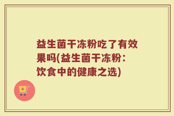 益生菌干冻粉吃了有效果吗(益生菌干冻粉:饮食中的健康之选)