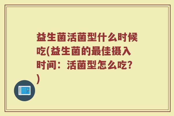 益生菌活菌型什么时候吃(益生菌的最佳摄入时间:活菌型怎么吃?)