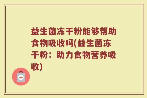 益生菌冻干粉能够帮助食物吸收吗(益生菌冻干粉:助力食物营养吸收)