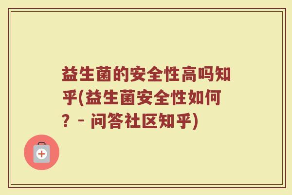 益生菌的安全性高吗知乎(益生菌安全性如何?- 问答社区知乎)