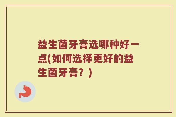 益生菌牙膏选哪种好一点(如何选择更好的益生菌牙膏?)