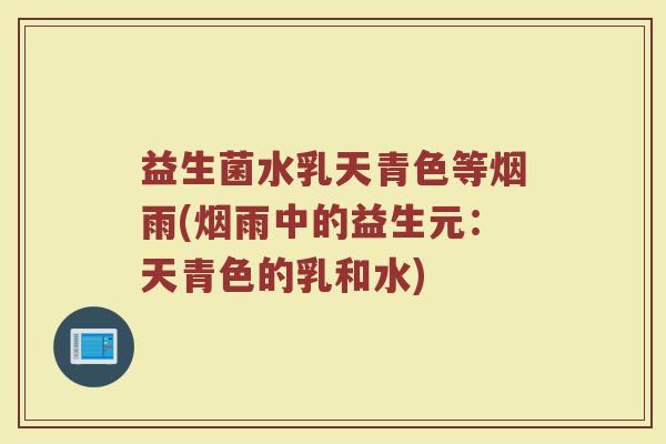 益生菌水乳天青色等烟雨(烟雨中的益生元:天青色的乳和水)