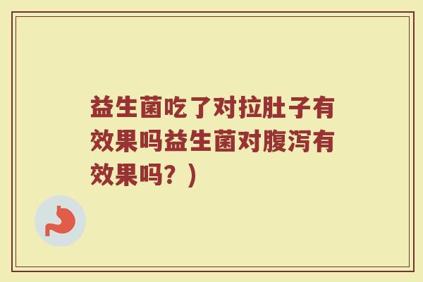 益生菌吃了对拉肚子有效果吗益生菌对有效果吗?) 益生菌吃了对拉肚子有效果吗益生菌对有效果吗?)