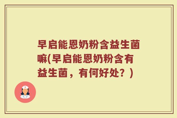 早启能恩奶粉含益生菌嘛(早启能恩奶粉含有益生菌，有何好处？)