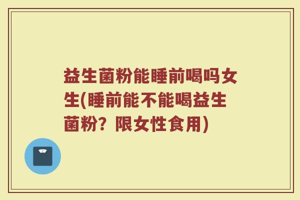 益生菌粉能睡前喝吗女生(睡前能不能喝益生菌粉？限女性食用)
