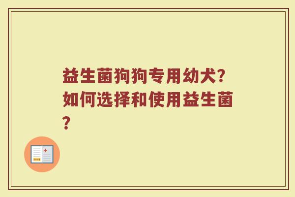 益生菌狗狗专用幼犬?如何选择和使用益生菌?