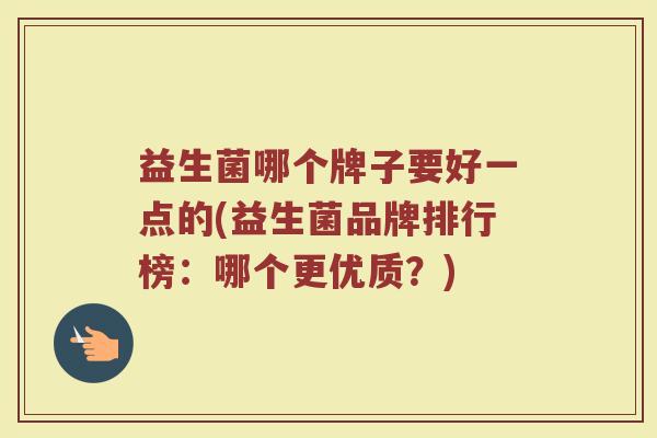 益生菌哪个牌子要好一点的(益生菌品牌排行榜:哪个更优质?)