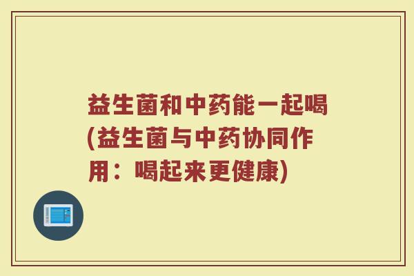 益生菌和能一起喝(益生菌与协同作用:喝起来更健康) 益生菌和能一起喝(益生菌与协同作用:喝起来更健康)