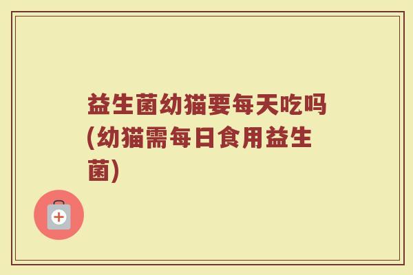 益生菌幼猫要每天吃吗(幼猫需每日食用益生菌)
