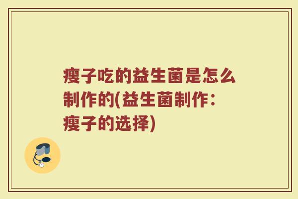 瘦子吃的益生菌是怎么制作的(益生菌制作：瘦子的选择)