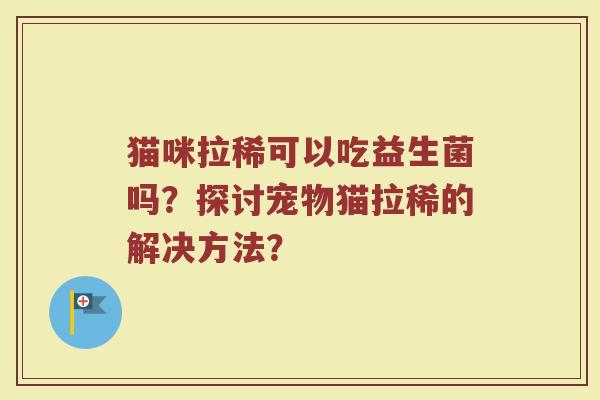 猫咪拉稀可以吃益生菌吗?探讨宠物猫拉稀的解决方法?