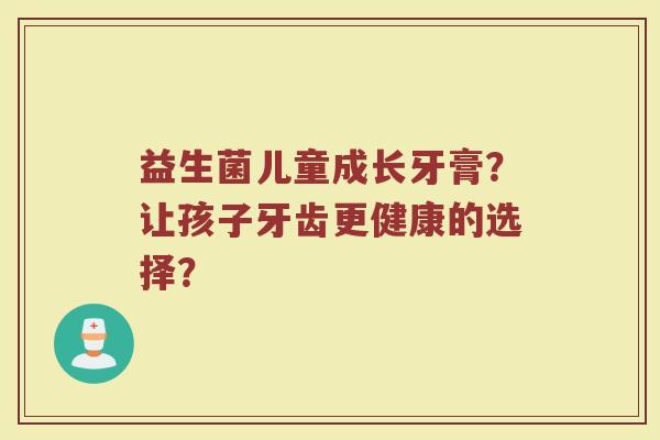 益生菌儿童成长牙膏?让孩子牙齿更健康的选择?