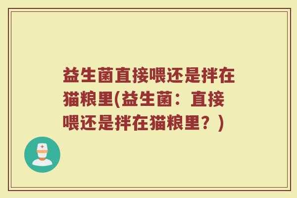益生菌直接喂还是拌在猫粮里(益生菌:直接喂还是拌在猫粮里?) 益生菌直接喂还是拌在猫粮里(益生菌:直接喂还是拌在猫粮里?)