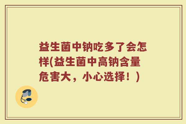 益生菌中钠吃多了会怎样(益生菌中高钠含量危害大,小心选择!)