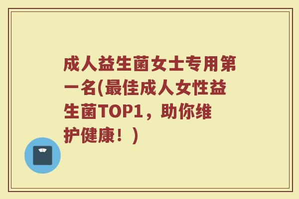 成人益生菌女士专用第一名(佳成人女性益生菌TOP1,助你维护健康!) 成人益生菌女士专用第一名(佳成人女性益生菌TOP1,助你维护健康!)