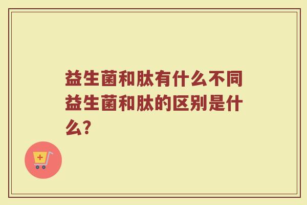 益生菌和肽有什么不同益生菌和肽的区别是什么?