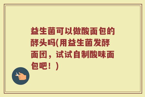 益生菌可以做酸面包的酵头吗(用益生菌发酵面团,试试自制酸味面包吧!)