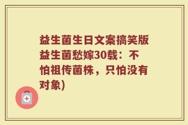 益生菌生日文案搞笑版益生菌愁嫁30载：不怕祖传菌株，只怕没有对象)