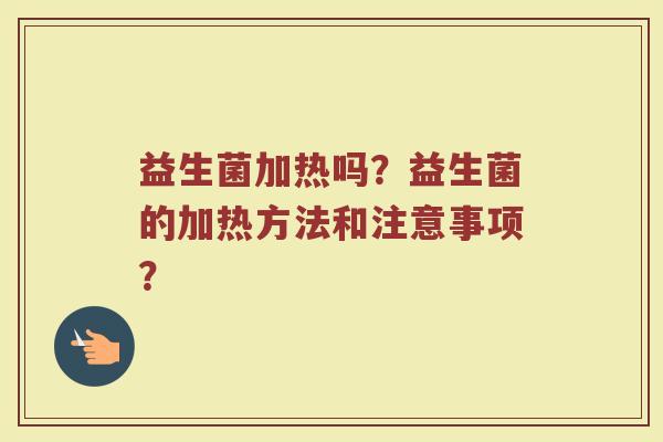 益生菌加热吗?益生菌的加热方法和注意事项?