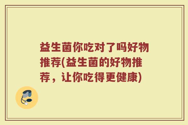 益生菌你吃对了吗好物推荐(益生菌的好物推荐,让你吃得更健康)