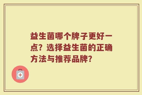 益生菌哪个牌子更好一点？选择益生菌的正确方法与推荐品牌？