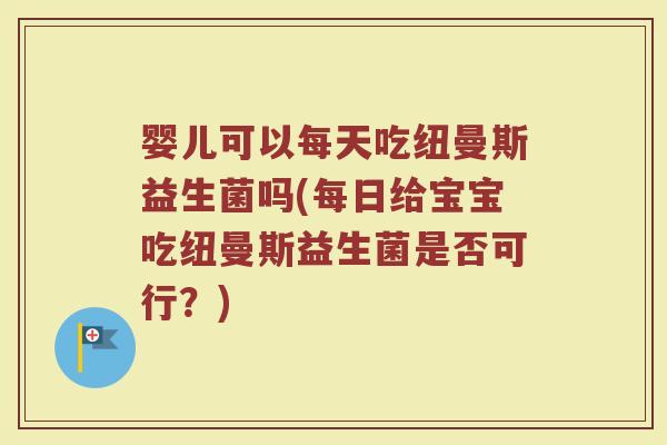 婴儿可以每天吃纽曼斯益生菌吗(每日给宝宝吃纽曼斯益生菌是否可行?)