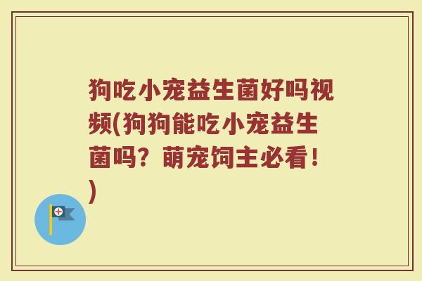 狗吃小宠益生菌好吗视频(狗狗能吃小宠益生菌吗?萌宠饲主必看!) 狗吃小宠益生菌好吗视频(狗狗能吃小宠益生菌吗?萌宠饲主必看!)