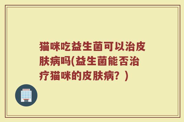 猫咪吃益生菌可以治皮肤病吗(益生菌能否治疗猫咪的皮肤病？)