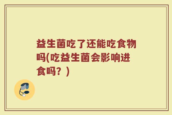 益生菌吃了还能吃食物吗(吃益生菌会影响进食吗？)