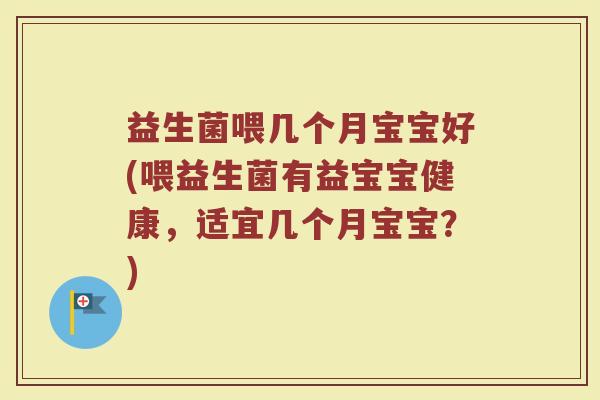 益生菌喂几个月宝宝好(喂益生菌有益宝宝健康,适宜几个月宝宝?) 益生菌喂几个月宝宝好(喂益生菌有益宝宝健康,适宜几个月宝宝?)
