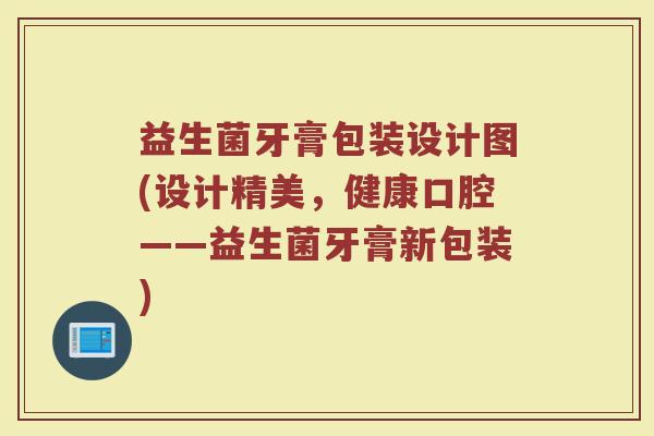 益生菌牙膏包装设计图(设计精美，健康口腔——益生菌牙膏新包装)