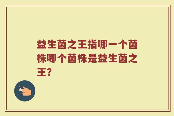 益生菌之王指哪一个菌株哪个菌株是益生菌之王?