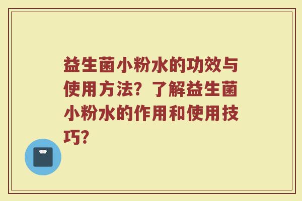 益生菌小粉水的功效与使用方法?了解益生菌小粉水的作用和使用技巧? 益生菌小粉水的功效与使用方法?了解益生菌小粉水的作用和使用技巧?