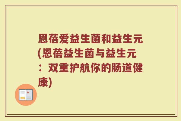 恩蓓爱益生菌和益生元(恩蓓益生菌与益生元:双重护航你的肠道健康) 恩蓓爱益生菌和益生元(恩蓓益生菌与益生元:双重护航你的肠道健康)