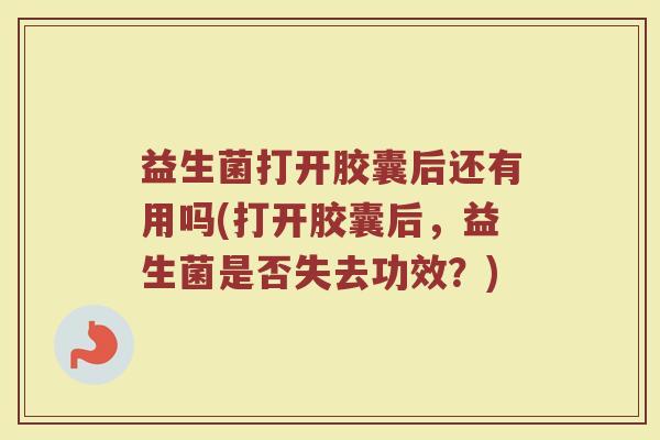 益生菌打开胶囊后还有用吗(打开胶囊后,益生菌是否失去功效?)