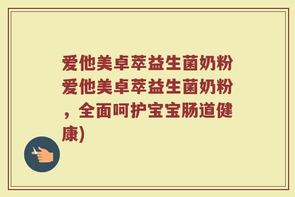 爱他美卓萃益生菌奶粉爱他美卓萃益生菌奶粉，全面呵护宝宝肠道健康)